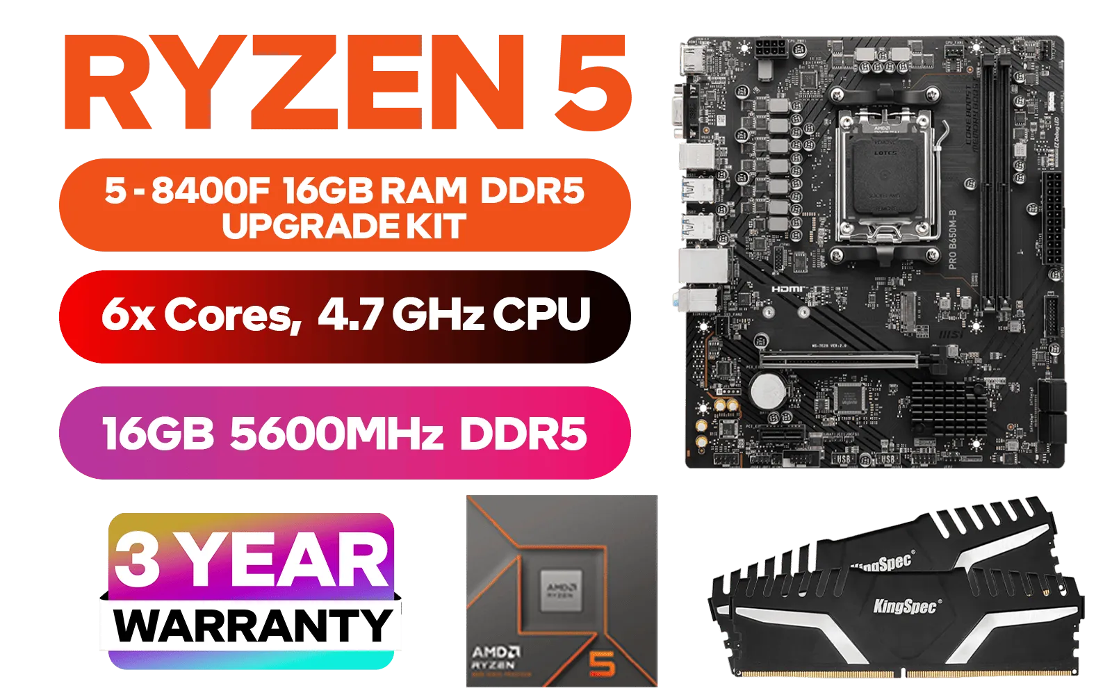 AMD RYZEN 5 8400F PRO B650M-B 16GB DDR5 5600MHz Upgrade Kit - MSI Pro B650M-B AMD Ryzen Motherboard + AMD RYZEN 5 8400F 19MB GameCache Up to 4.7GHz CPU (OEM No Packaging) + Kingspec 16GB Kit (16GB x1) 5600MHz Gaming Memory / Discrete GPU Required - No Integrated Graphics