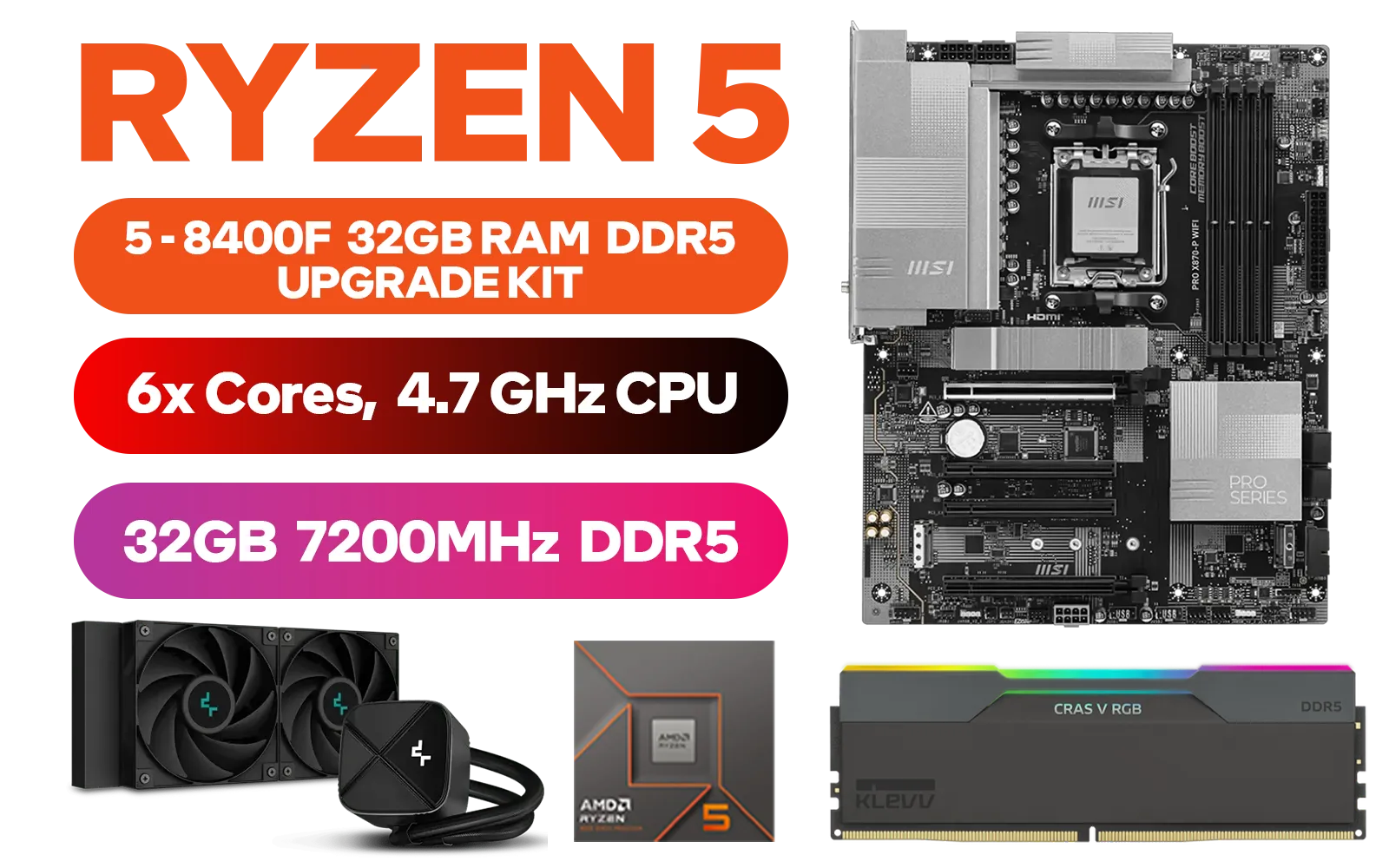 AMD RYZEN 5 8400F PRO B840-P WiFi 32GB DDR5 7200MHz Upgrade Kit - MSI PRO B840-P WIFI AMD Ryzen Motherboard + AMD RYZEN 5 8400F 19MB GameCache Up to 4.7GHz CPU (OEM No Packaging) + KLEVV CRAS V RGB 32GB 7200MHz Gaming Memory + DeepCool LS520S Zero Dark Liquid CPU Cooler / Discrete GPU Required - No Integrated Graphics
