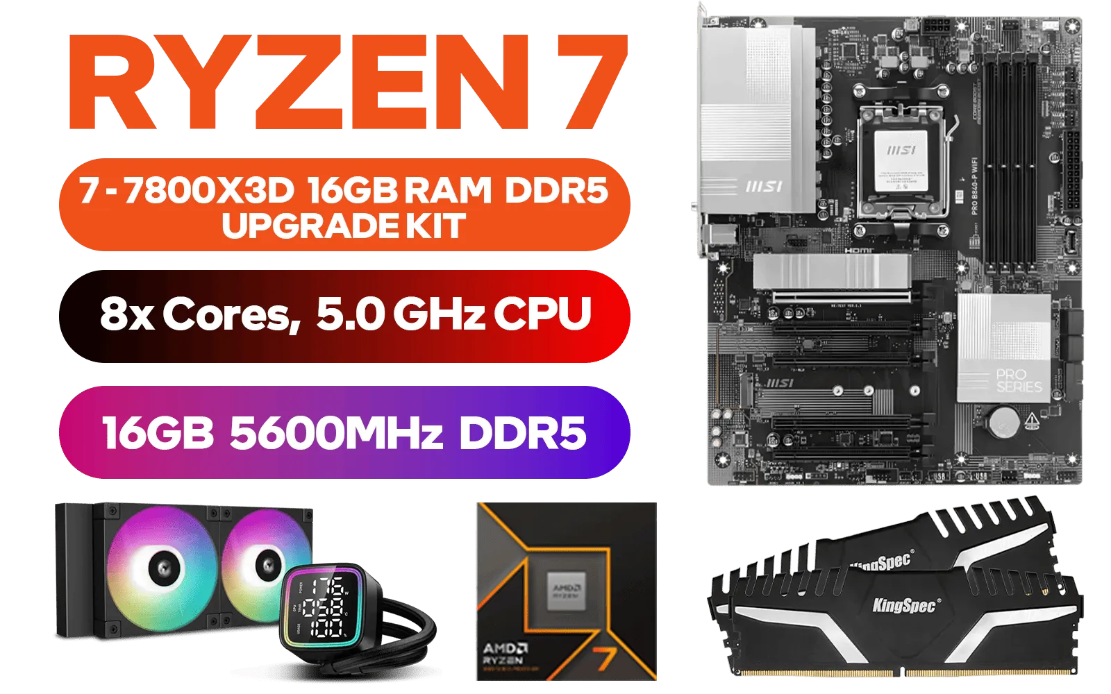 AMD RYZEN 7 7800X3D PRO B840-P WIFI 16GB DDR5 5600MHz Upgrade Kit - MSI PRO B840-P WIFI AMD Ryzen Motherboard + AMD RYZEN 7 7800X3D 100MB GameCache Up to 5.0GHz CPU (OEM No Packaging) + Kingspec 16GB Kit (16GB x1) 5600MHz Gaming Memory + DeepCool LD240 CPU Liquid Cooler