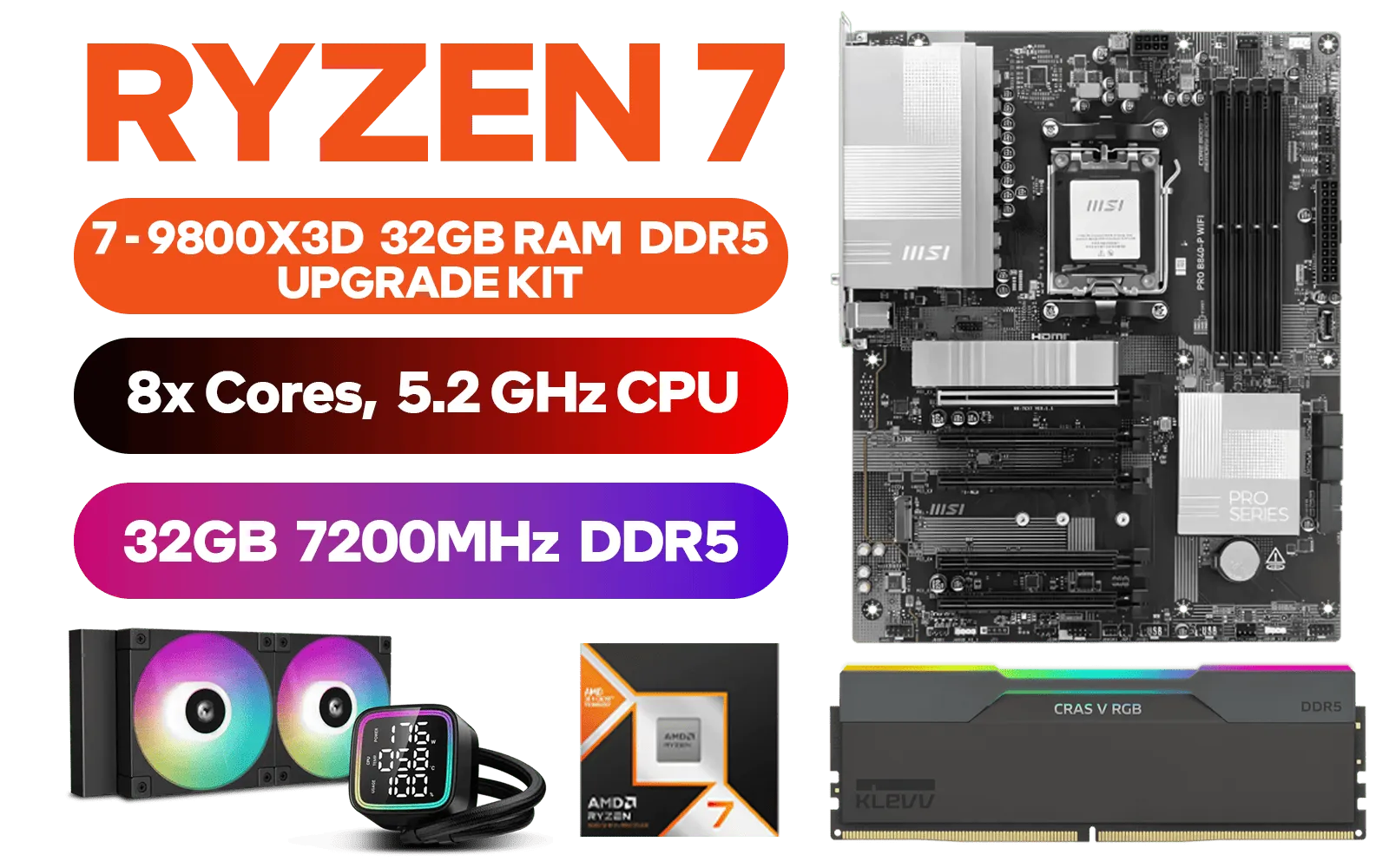 AMD RYZEN 7 9800X3D PRO B840-P WiFi 32GB DDR5 7200MHz Upgrade Kit - MSI PRO B840-P WiFi AMD Ryzen Motherboard + AMD RYZEN 7 9800X3D 104MB GameCache Up to 5.2GHz CPU (OEM No Packaging) + KLEVV CRAS V RGB 32GB Kit 7200MHz Gaming Memory + DeepCool LD240 Liquid Cooler - Black