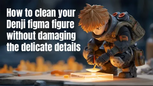 How to Clean Your Denji Figma Without Damaging Details
