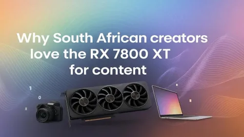 RX 7800 XT Powers South African Creators' Content Dreams