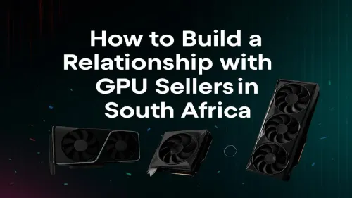 GPU Sellers South Africa: How to Build Lasting Relationships
