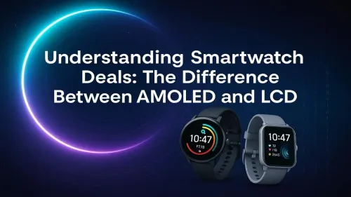 AMOLED vs LCD Smartwatch: Which is Best for Your Next Deal?
