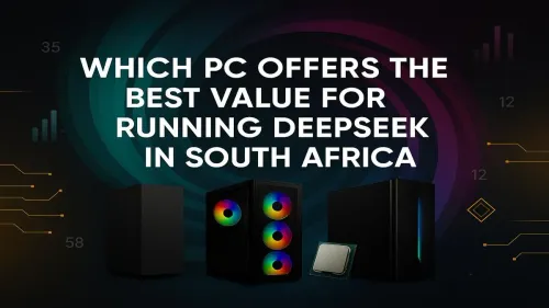 Best Value PC for DeepSeek in South Africa: Top Builds