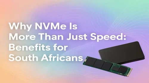 NVMe Benefits in South Africa: More Than Just Speed